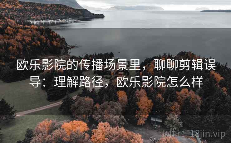 欧乐影院的传播场景里，聊聊剪辑误导：理解路径，欧乐影院怎么样