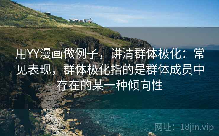 用YY漫画做例子，讲清群体极化：常见表现，群体极化指的是群体成员中存在的某一种倾向性