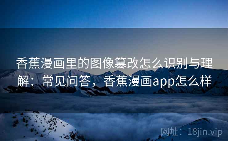 香蕉漫画里的图像篡改怎么识别与理解：常见问答，香蕉漫画app怎么样