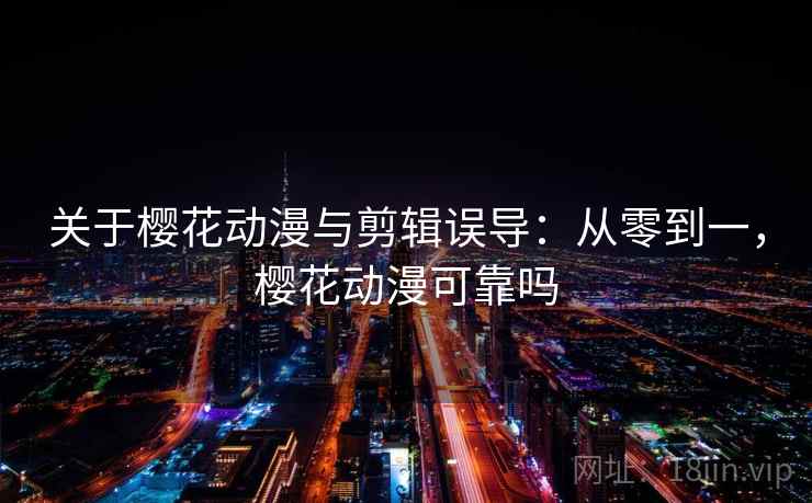 关于樱花动漫与剪辑误导：从零到一，樱花动漫可靠吗