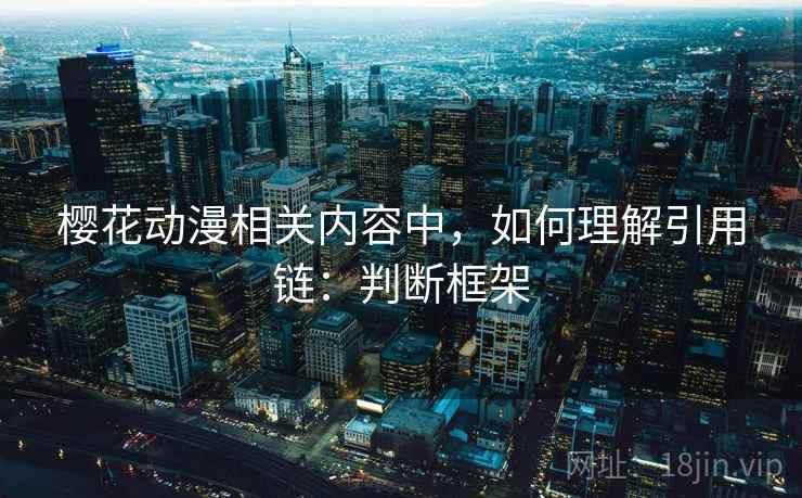 樱花动漫相关内容中，如何理解引用链：判断框架