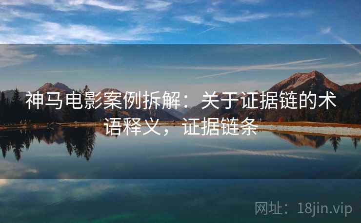 神马电影案例拆解：关于证据链的术语释义，证据链条