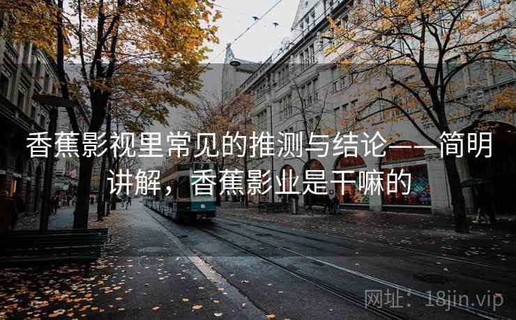 香蕉影视里常见的推测与结论——简明讲解，香蕉影业是干嘛的