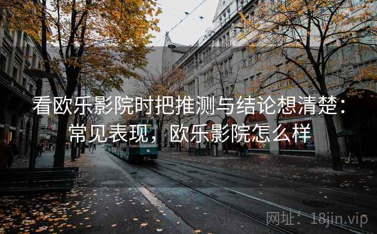 看欧乐影院时把推测与结论想清楚：常见表现，欧乐影院怎么样
