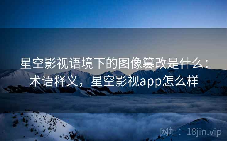 星空影视语境下的图像篡改是什么：术语释义，星空影视app怎么样
