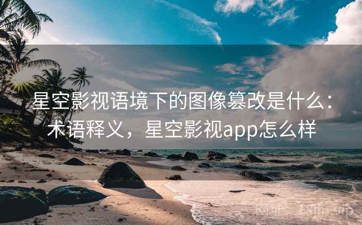 星空影视语境下的图像篡改是什么：术语释义，星空影视app怎么样