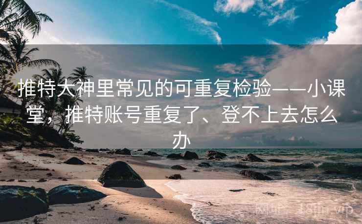 推特大神里常见的可重复检验——小课堂，推特账号重复了、登不上去怎么办