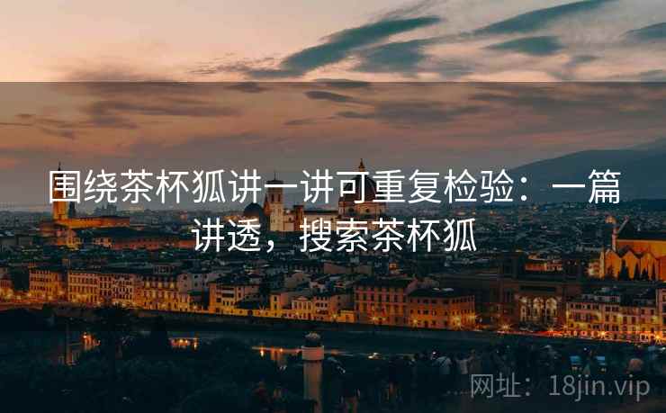 围绕茶杯狐讲一讲可重复检验：一篇讲透，搜索茶杯狐