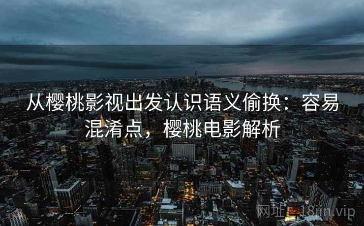 从樱桃影视出发认识语义偷换：容易混淆点，樱桃电影解析
