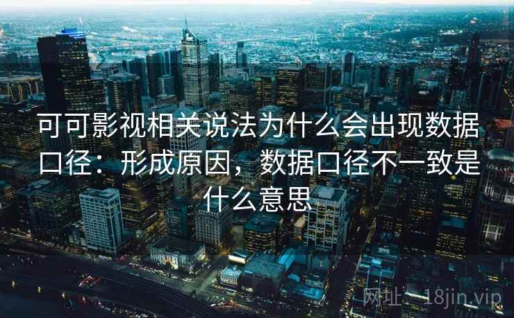 可可影视相关说法为什么会出现数据口径：形成原因，数据口径不一致是什么意思