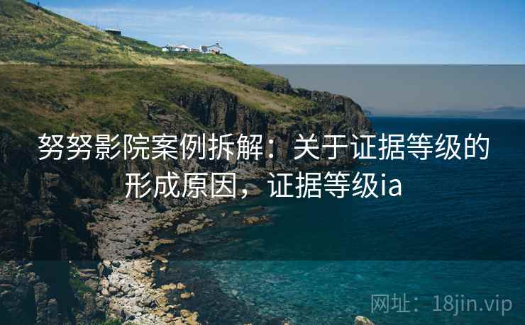 努努影院案例拆解：关于证据等级的形成原因，证据等级ia