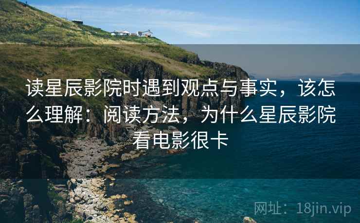读星辰影院时遇到观点与事实，该怎么理解：阅读方法，为什么星辰影院看电影很卡