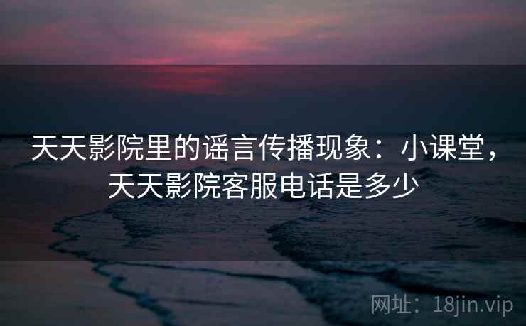 天天影院里的谣言传播现象：小课堂，天天影院客服电话是多少