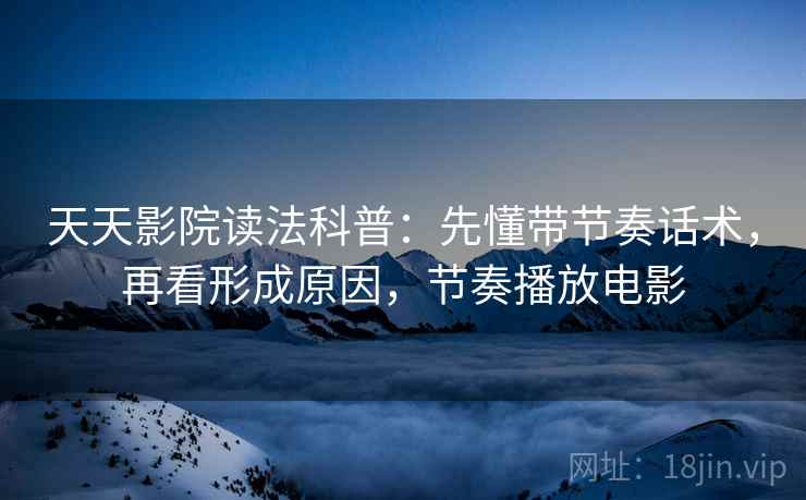 天天影院读法科普：先懂带节奏话术，再看形成原因，节奏播放电影