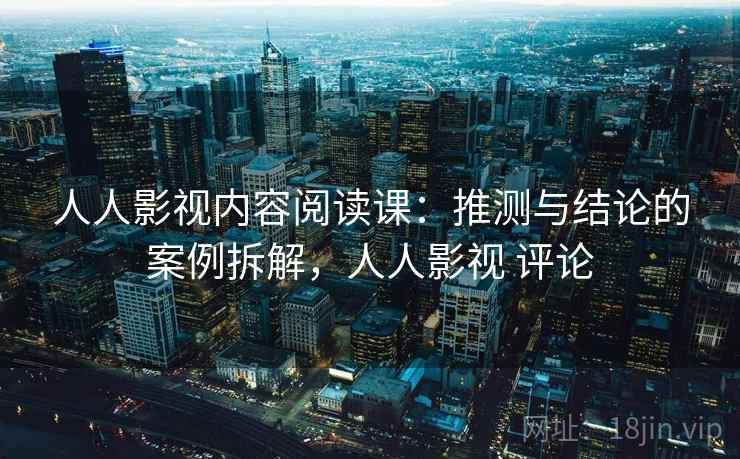 人人影视内容阅读课：推测与结论的案例拆解，人人影视 评论