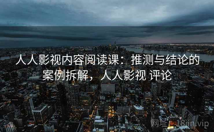 人人影视内容阅读课：推测与结论的案例拆解，人人影视 评论