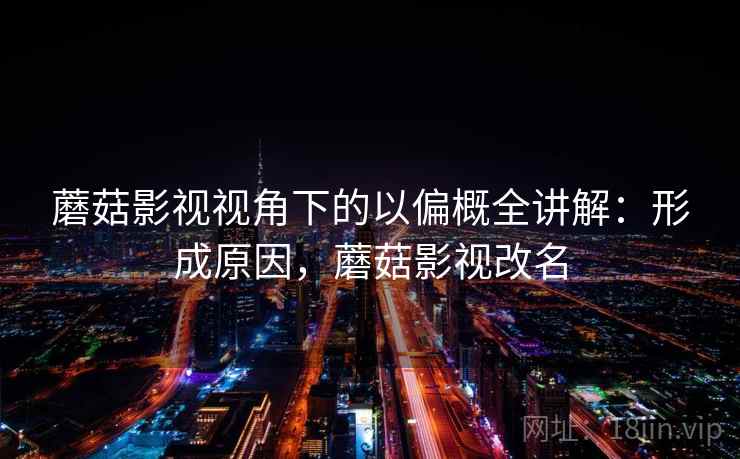 蘑菇影视视角下的以偏概全讲解：形成原因，蘑菇影视改名