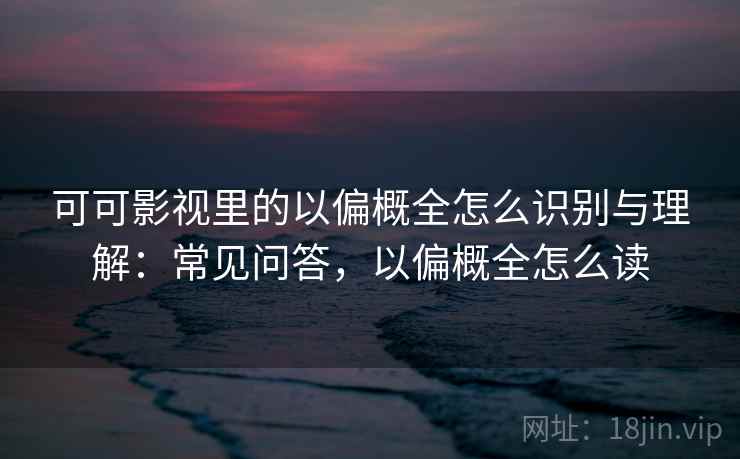 可可影视里的以偏概全怎么识别与理解：常见问答，以偏概全怎么读