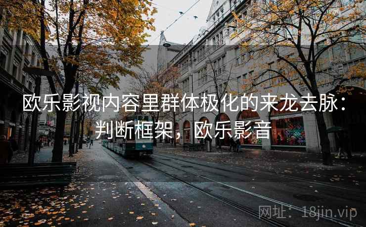欧乐影视内容里群体极化的来龙去脉：判断框架，欧乐影音
