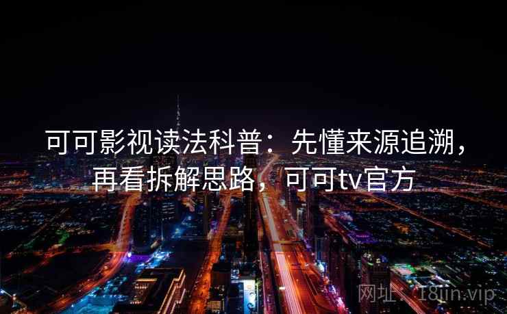可可影视读法科普：先懂来源追溯，再看拆解思路，可可tv官方