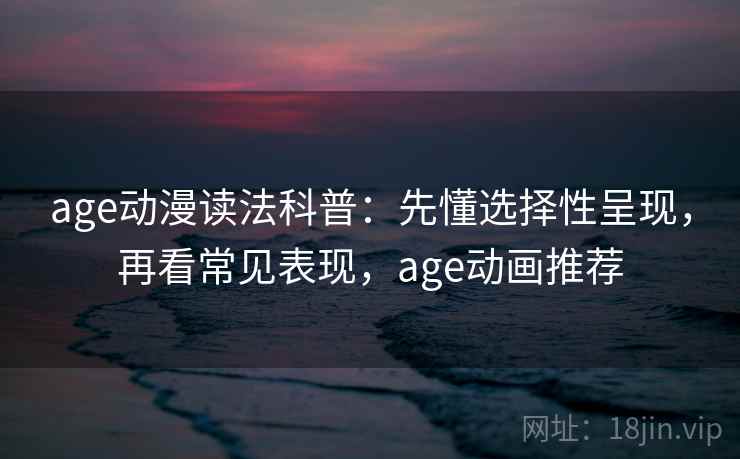 age动漫读法科普：先懂选择性呈现，再看常见表现，age动画推荐