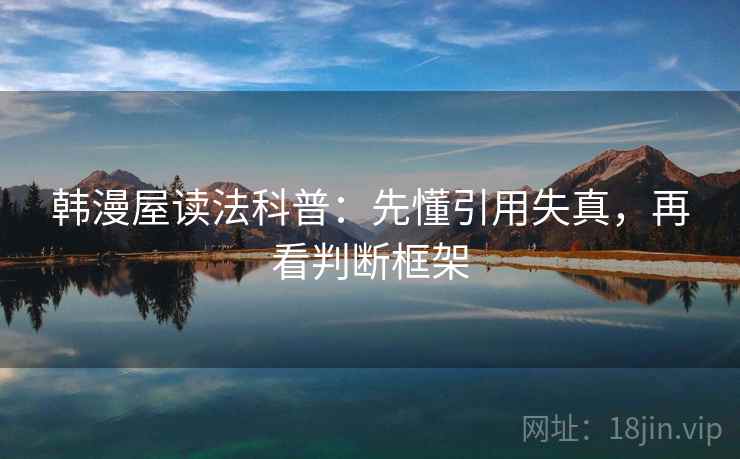 韩漫屋读法科普：先懂引用失真，再看判断框架