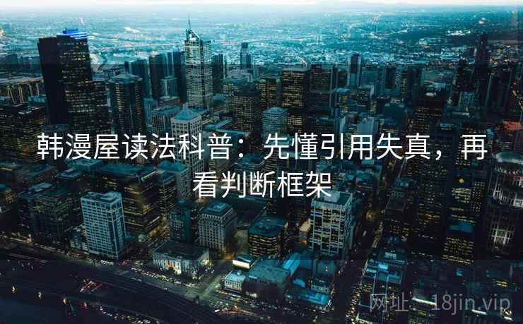 韩漫屋读法科普：先懂引用失真，再看判断框架