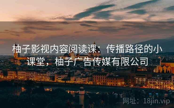 柚子影视内容阅读课:传播路径的小课堂,柚子广告传媒有限公司 柚子影视内容阅读课:传播路径的小课堂,柚子广告传媒有限公司