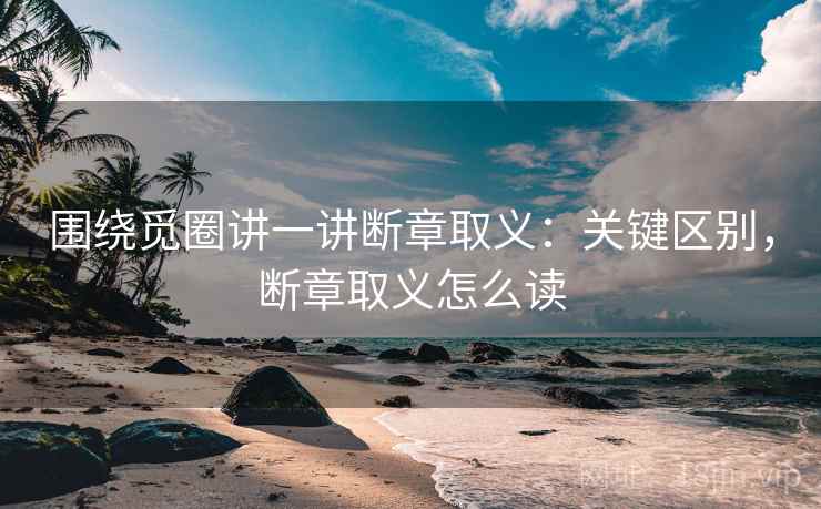 围绕觅圈讲一讲断章取义:关键区别,断章取义怎么读 围绕觅圈讲一讲断章取义:关键区别,断章取义怎么读