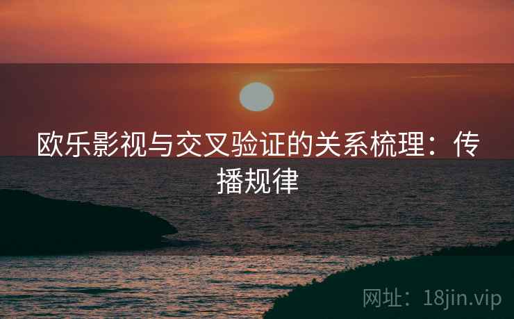 欧乐影视与交叉验证的关系梳理:传播规律 欧乐影视与交叉验证的关系梳理:传播规律