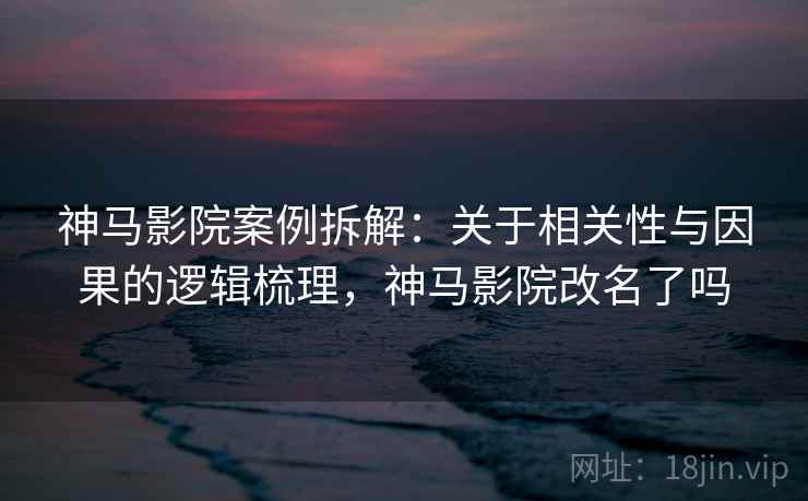 神马影院案例拆解:关于相关性与因果的逻辑梳理,神马影院改名了吗 神马影院案例拆解:关于相关性与因果的逻辑梳理,神马影院改名了吗