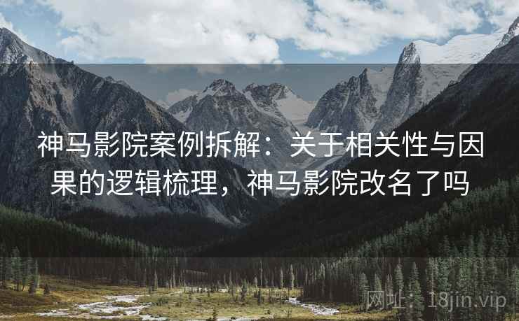 神马影院案例拆解:关于相关性与因果的逻辑梳理,神马影院改名了吗 神马影院案例拆解:关于相关性与因果的逻辑梳理,神马影院改名了吗
