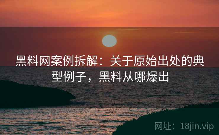 黑料网案例拆解:关于原始出处的典型例子,黑料从哪爆出 黑料网案例拆解:关于原始出处的典型例子,黑料从哪爆出