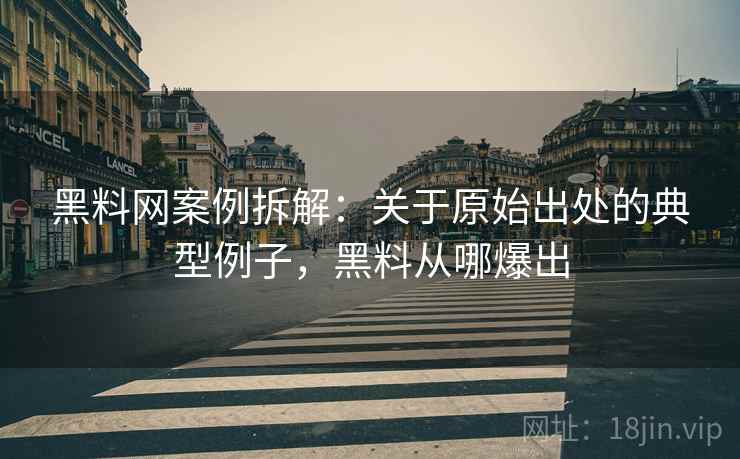 黑料网案例拆解:关于原始出处的典型例子,黑料从哪爆出 黑料网案例拆解:关于原始出处的典型例子,黑料从哪爆出