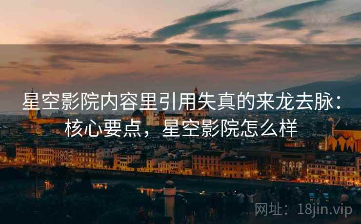 星空影院内容里引用失真的来龙去脉:核心要点,星空影院怎么样 星空影院内容里引用失真的来龙去脉:核心要点,星空影院怎么样