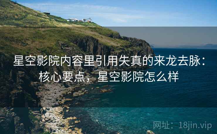 星空影院内容里引用失真的来龙去脉:核心要点,星空影院怎么样 星空影院内容里引用失真的来龙去脉:核心要点,星空影院怎么样