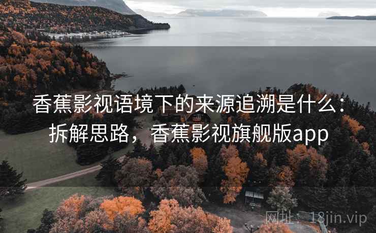 香蕉影视语境下的来源追溯是什么:拆解思路,香蕉影视旗舰版app 香蕉影视语境下的来源追溯是什么:拆解思路,香蕉影视旗舰版app