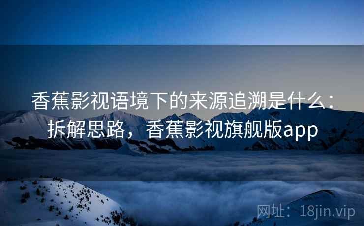 香蕉影视语境下的来源追溯是什么:拆解思路,香蕉影视旗舰版app 香蕉影视语境下的来源追溯是什么:拆解思路,香蕉影视旗舰版app