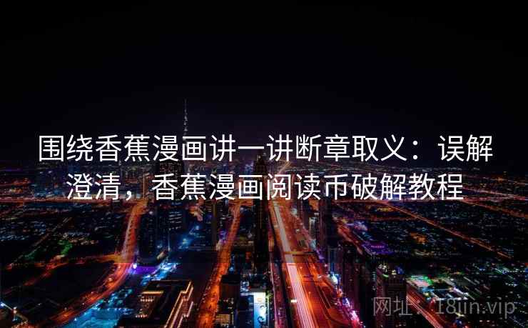 围绕香蕉漫画讲一讲断章取义:误解澄清,香蕉漫画阅读币破解教程 围绕香蕉漫画讲一讲断章取义:误解澄清,香蕉漫画阅读币破解教程