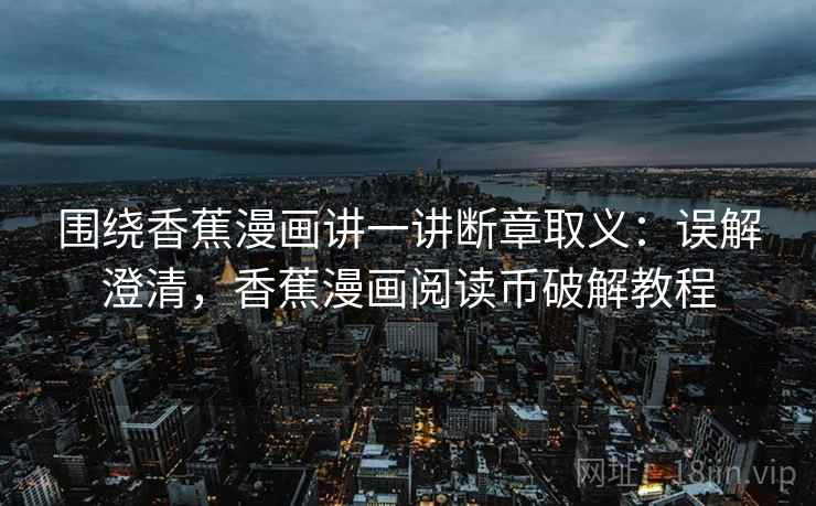 围绕香蕉漫画讲一讲断章取义:误解澄清,香蕉漫画阅读币破解教程 围绕香蕉漫画讲一讲断章取义:误解澄清,香蕉漫画阅读币破解教程