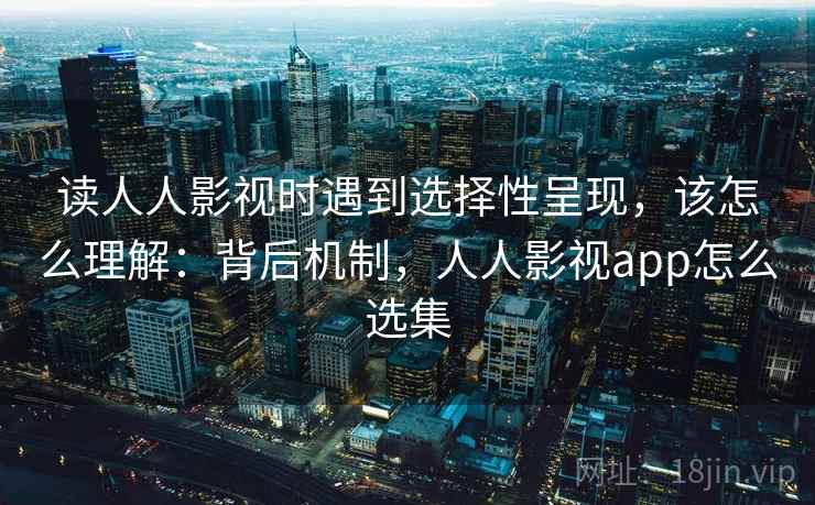 读人人影视时遇到选择性呈现,该怎么理解:背后机制,人人影视app怎么选集 读人人影视时遇到选择性呈现,该怎么理解:背后机制,人人影视app怎么选集