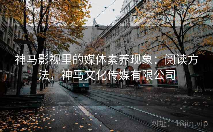 神马影视里的媒体素养现象:阅读方法,神马文化传媒有限公司 神马影视里的媒体素养现象:阅读方法,神马文化传媒有限公司
