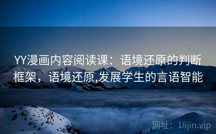 YY漫画内容阅读课:语境还原的判断框架,语境还原,发展学生的言语智能 YY漫画内容阅读课:语境还原的判断框架,语境还原,发展学生的言语智能