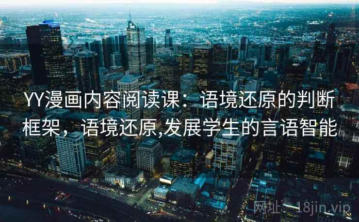 YY漫画内容阅读课:语境还原的判断框架,语境还原,发展学生的言语智能 YY漫画内容阅读课:语境还原的判断框架,语境还原,发展学生的言语智能