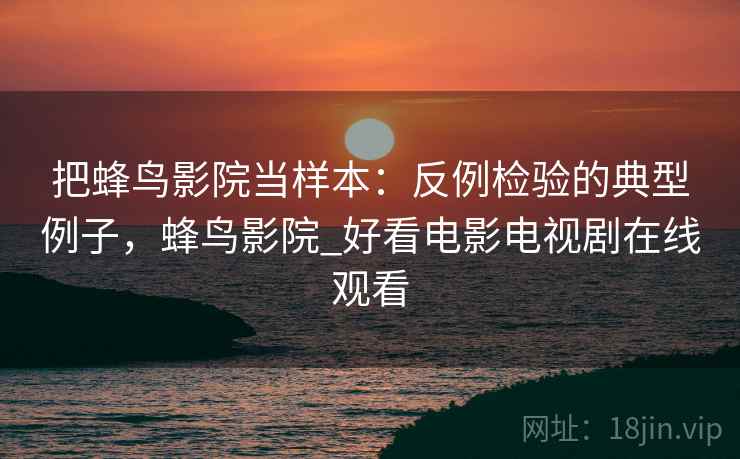 把蜂鸟影院当样本:反例检验的典型例子,蜂鸟影院_好看电影电视剧在线观看 把蜂鸟影院当样本:反例检验的典型例子,蜂鸟影院_好看电影电视剧在线观看