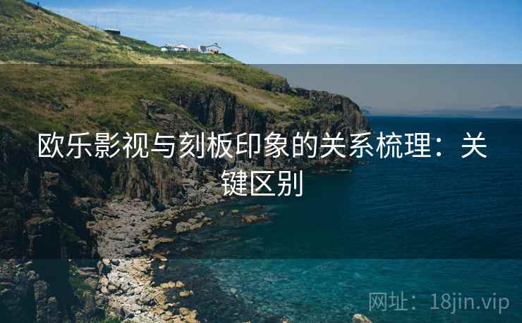 欧乐影视与刻板印象的关系梳理:关键区别 欧乐影视与刻板印象的关系梳理:关键区别