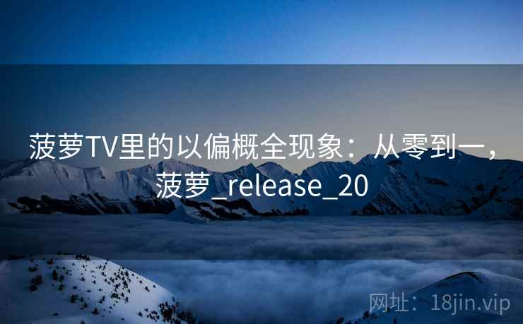 菠萝TV里的以偏概全现象:从零到一,菠萝_release_20 菠萝TV里的以偏概全现象:从零到一,菠萝_release_20