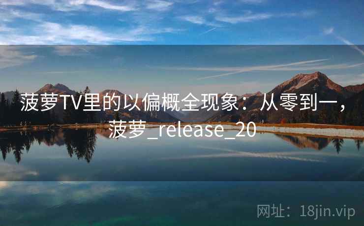 菠萝TV里的以偏概全现象:从零到一,菠萝_release_20 菠萝TV里的以偏概全现象:从零到一,菠萝_release_20