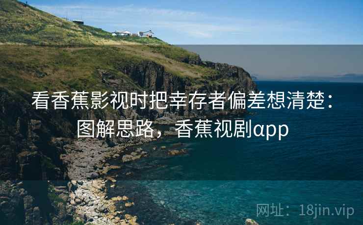 看香蕉影视时把幸存者偏差想清楚:图解思路,香蕉视剧αpp 看香蕉影视时把幸存者偏差想清楚:图解思路,香蕉视剧αpp