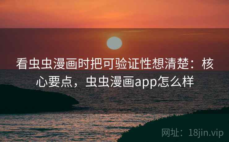 看虫虫漫画时把可验证性想清楚:核心要点,虫虫漫画app怎么样 看虫虫漫画时把可验证性想清楚:核心要点,虫虫漫画app怎么样